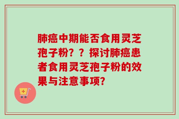 肺癌中期能否食用灵芝孢子粉？？探讨肺癌患者食用灵芝孢子粉的效果与注意事项？
