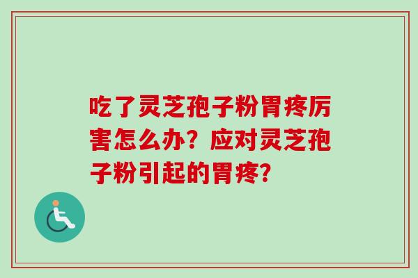 吃了灵芝孢子粉胃疼厉害怎么办？应对灵芝孢子粉引起的胃疼？