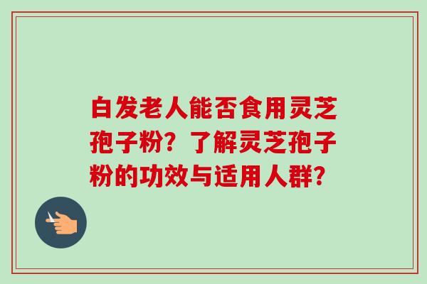 白发老人能否食用灵芝孢子粉？了解灵芝孢子粉的功效与适用人群？
