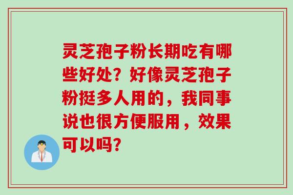 灵芝孢子粉长期吃有哪些好处？好像灵芝孢子粉挺多人用的，我同事说也很方便服用，效果可以吗？