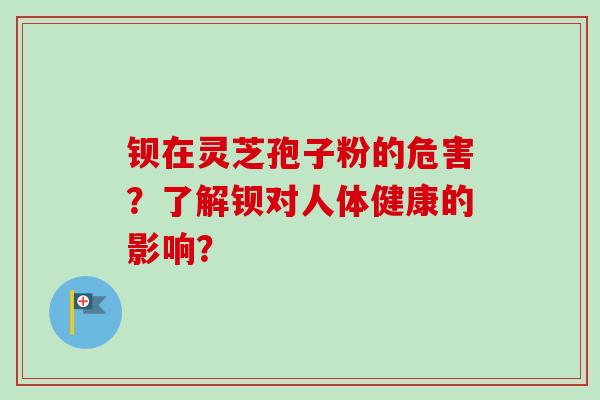 钡在灵芝孢子粉的危害？了解钡对人体健康的影响？