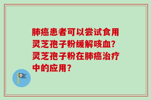 肺癌患者可以尝试食用灵芝孢子粉缓解咳血？灵芝孢子粉在肺癌治疗中的应用？