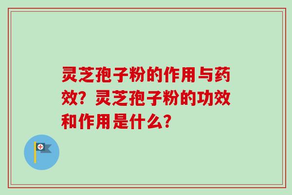 灵芝孢子粉的作用与药效？灵芝孢子粉的功效和作用是什么？
