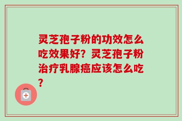 灵芝孢子粉的功效怎么吃效果好？灵芝孢子粉治疗乳腺癌应该怎么吃？