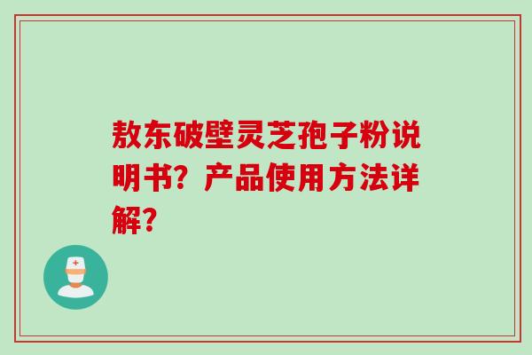 敖东破壁灵芝孢子粉说明书？产品使用方法详解？