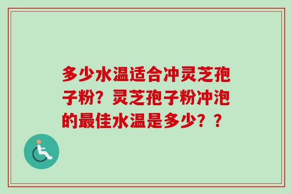 多少水温适合冲灵芝孢子粉？灵芝孢子粉冲泡的最佳水温是多少？？