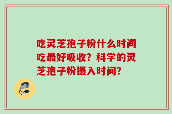 吃灵芝孢子粉什么时间吃最好吸收？科学的灵芝孢子粉摄入时间？