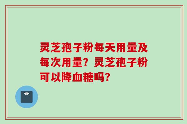 灵芝孢子粉每天用量及每次用量？灵芝孢子粉可以降血糖吗？
