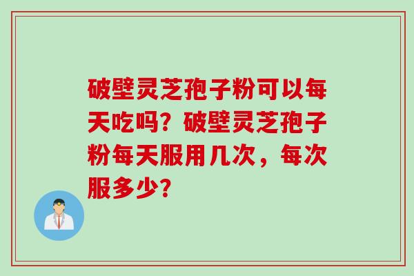 破壁灵芝孢子粉可以每天吃吗？破壁灵芝孢子粉每天服用几次，每次服多少？
