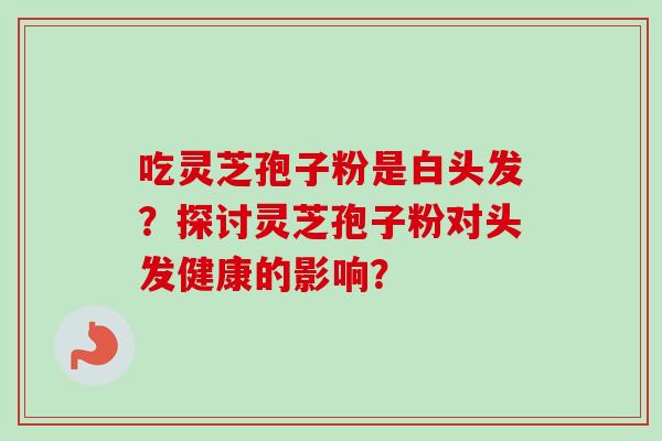 吃灵芝孢子粉是白头发？探讨灵芝孢子粉对头发健康的影响？
