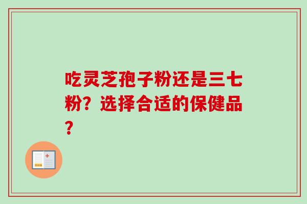 吃灵芝孢子粉还是三七粉？选择合适的保健品？