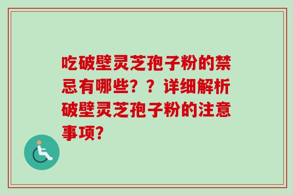 吃破壁灵芝孢子粉的禁忌有哪些？？详细解析破壁灵芝孢子粉的注意事项？
