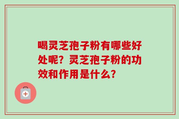 喝灵芝孢子粉有哪些好处呢？灵芝孢子粉的功效和作用是什么？