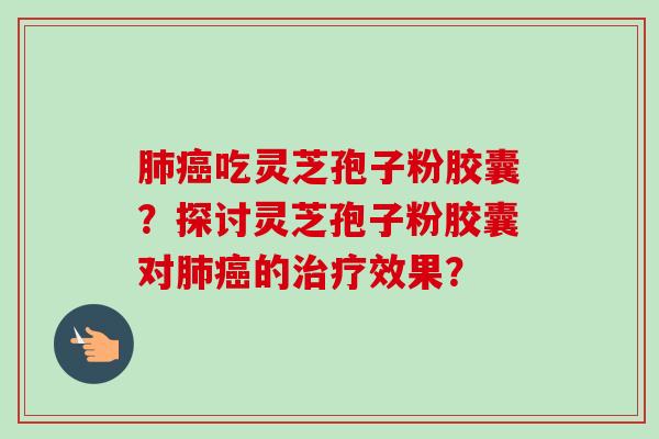 肺癌吃灵芝孢子粉胶囊？探讨灵芝孢子粉胶囊对肺癌的治疗效果？