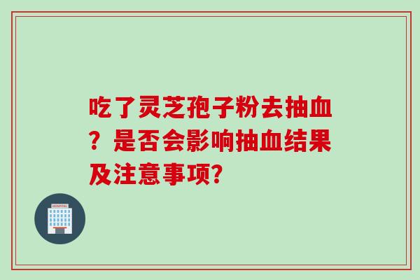 吃了灵芝孢子粉去抽血？是否会影响抽血结果及注意事项？