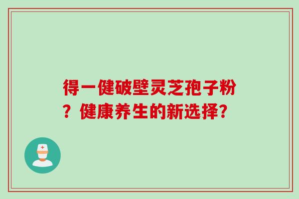 得一健破壁灵芝孢子粉？健康养生的新选择？