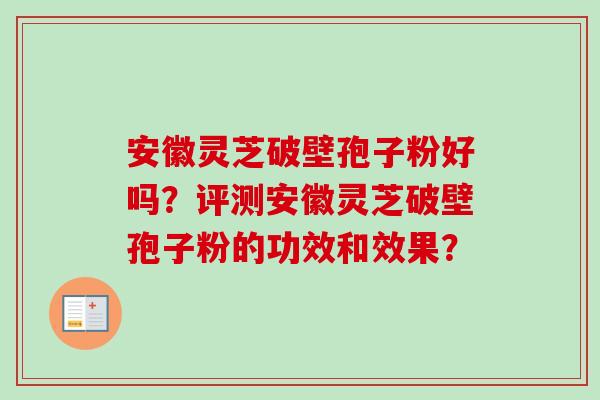 安徽灵芝破壁孢子粉好吗？评测安徽灵芝破壁孢子粉的功效和效果？