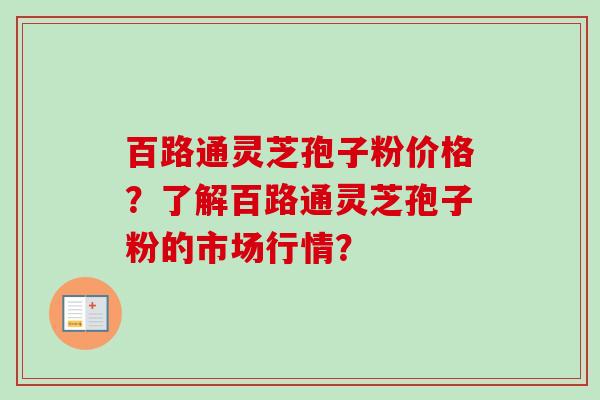 百路通灵芝孢子粉价格？了解百路通灵芝孢子粉的市场行情？