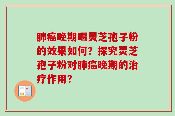 肺癌晚期喝灵芝孢子粉的效果如何？探究灵芝孢子粉对肺癌晚期的治疗作用？