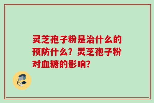 灵芝孢子粉是治什么的预防什么？灵芝孢子粉对血糖的影响？