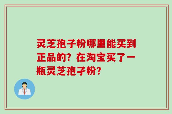 灵芝孢子粉哪里能买到正品的？在淘宝买了一瓶灵芝孢孑粉？