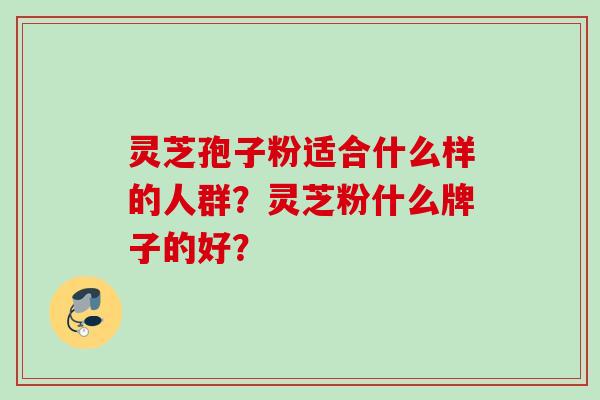 灵芝孢子粉适合什么样的人群？灵芝粉什么牌子的好？