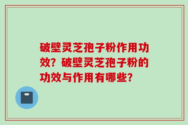 破壁灵芝孢子粉作用功效？破壁灵芝孢子粉的功效与作用有哪些？