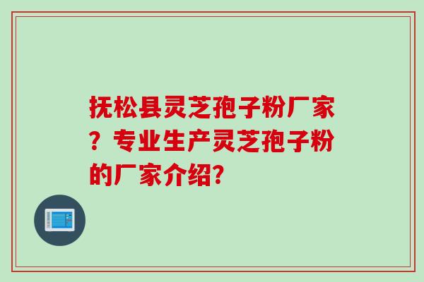抚松县灵芝孢子粉厂家？专业生产灵芝孢子粉的厂家介绍？