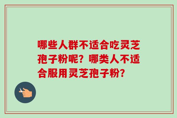 哪些人群不适合吃灵芝孢子粉呢？哪类人不适合服用灵芝孢子粉？