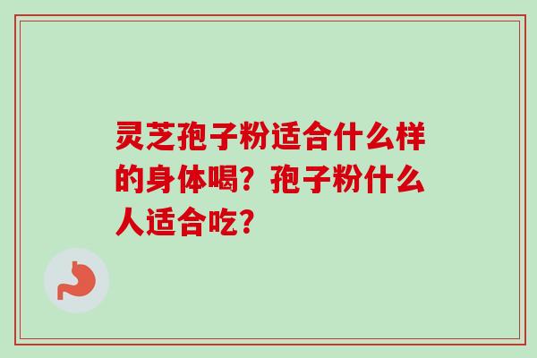灵芝孢子粉适合什么样的身体喝？孢子粉什么人适合吃？