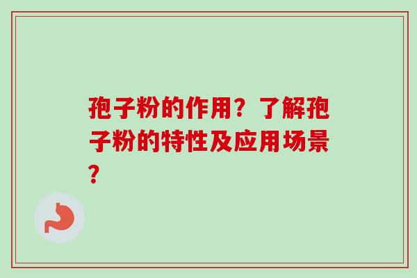 孢子粉的作用？了解孢子粉的特性及应用场景？