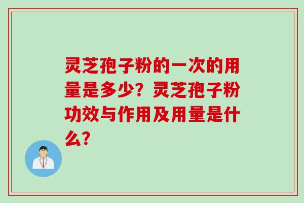灵芝孢子粉的一次的用量是多少？灵芝孢子粉功效与作用及用量是什么？