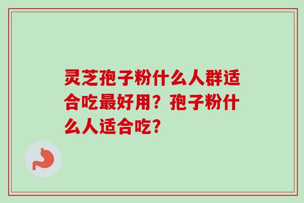 灵芝孢子粉什么人群适合吃最好用？孢子粉什么人适合吃？