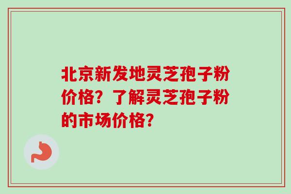 北京新发地灵芝孢子粉价格?了解灵芝孢子粉的市场价格? 北京新发地灵芝孢子粉价格?了解灵芝孢子粉的市场价格?