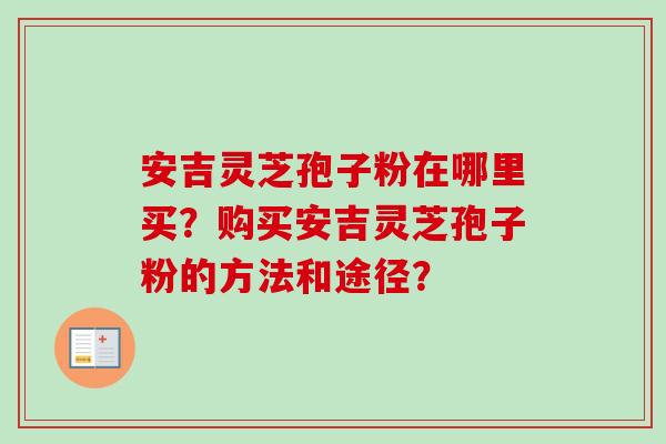 安吉灵芝孢子粉在哪里买？购买安吉灵芝孢子粉的方法和途径？