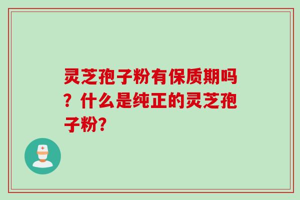 灵芝孢子粉有保质期吗？什么是纯正的灵芝孢子粉？