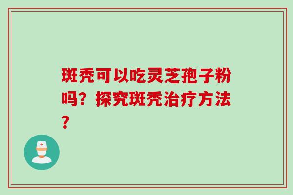 斑秃可以吃灵芝孢子粉吗？探究斑秃治疗方法？