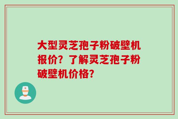大型灵芝孢子粉破壁机报价？了解灵芝孢子粉破壁机价格？