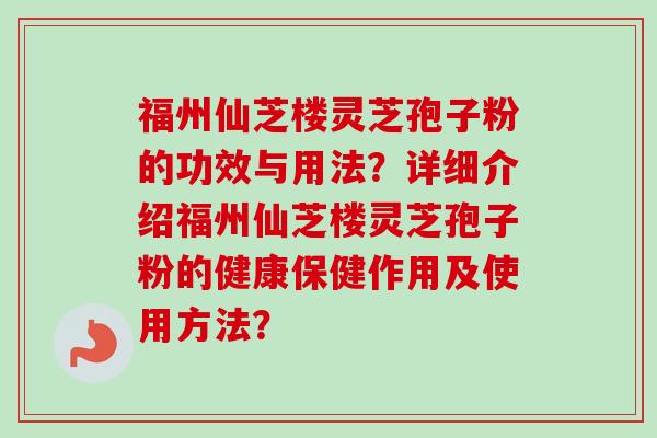 福州仙芝楼灵芝孢子粉的功效与用法？详细介绍福州仙芝楼灵芝孢子粉的健康保健作用及使用方法？