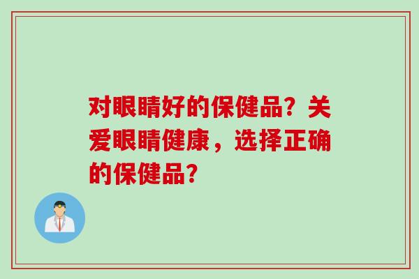 对眼睛好的保健品？关爱眼睛健康，选择正确的保健品？