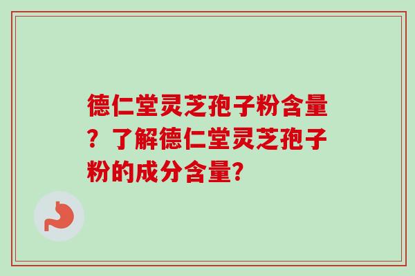 德仁堂灵芝孢子粉含量？了解德仁堂灵芝孢子粉的成分含量？