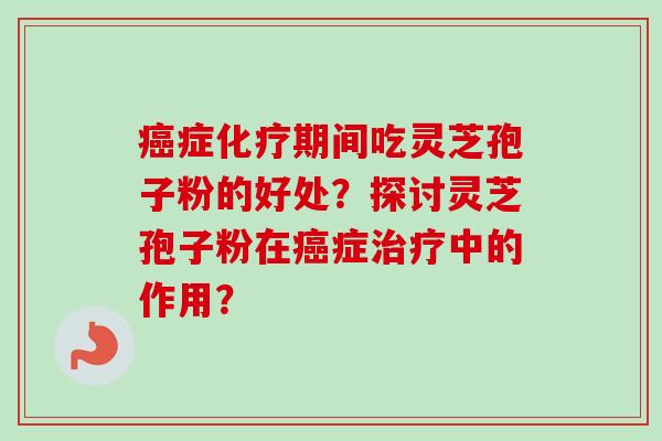 癌症化疗期间吃灵芝孢子粉的好处？探讨灵芝孢子粉在癌症治疗中的作用？