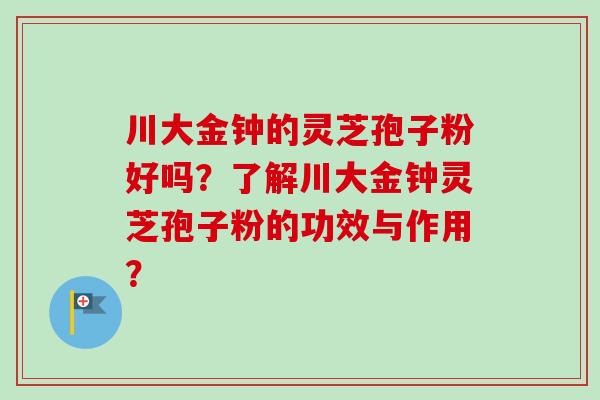 川大金钟的灵芝孢子粉好吗？了解川大金钟灵芝孢子粉的功效与作用？