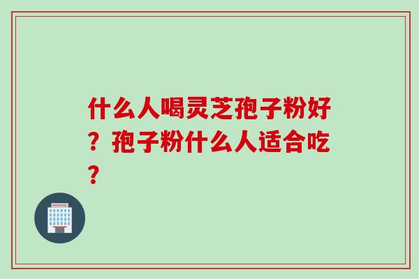 什么人喝灵芝孢子粉好？孢子粉什么人适合吃？