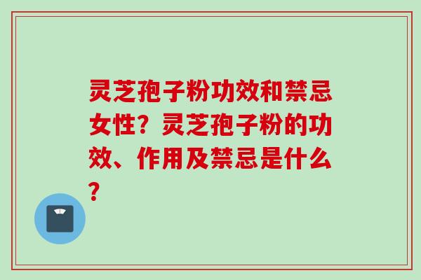灵芝孢子粉功效和禁忌女性？灵芝孢子粉的功效、作用及禁忌是什么？