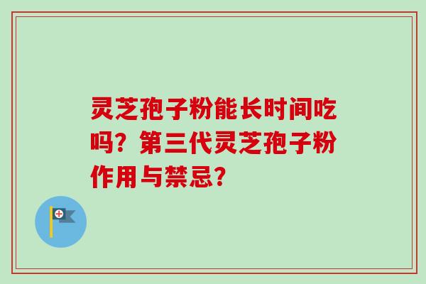 灵芝孢子粉能长时间吃吗？第三代灵芝孢子粉作用与禁忌？