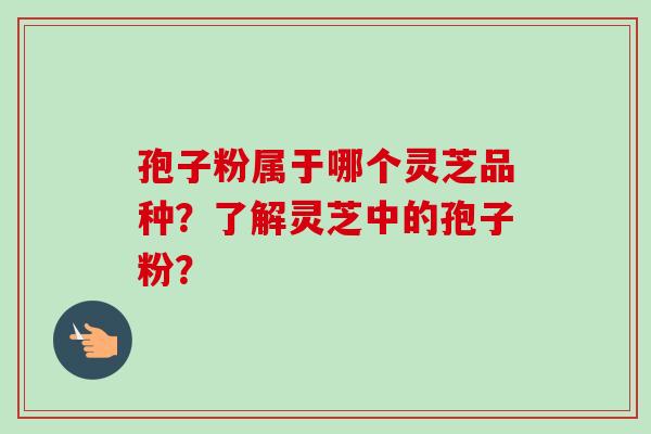 孢子粉属于哪个灵芝品种？了解灵芝中的孢子粉？