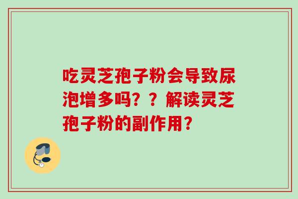 吃灵芝孢子粉会导致尿泡增多吗？？解读灵芝孢子粉的副作用？