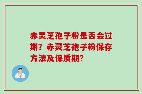 赤灵芝孢子粉是否会过期？赤灵芝孢子粉保存方法及保质期？