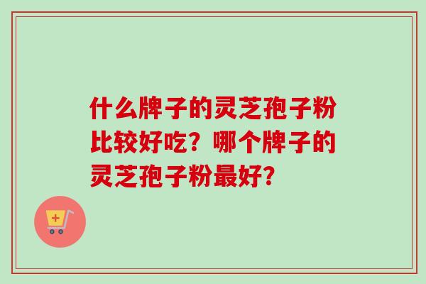 什么牌子的灵芝孢子粉比较好吃？哪个牌子的灵芝孢子粉最好？